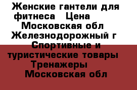 Женские гантели для фитнеса › Цена ­ 400 - Московская обл., Железнодорожный г. Спортивные и туристические товары » Тренажеры   . Московская обл.